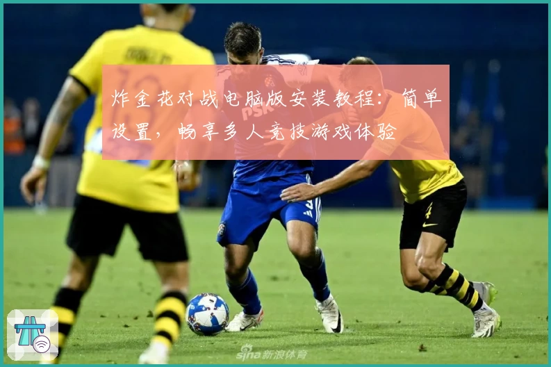 炸金花对战电脑版安装教程：简单设置，畅享多人竞技游戏体验