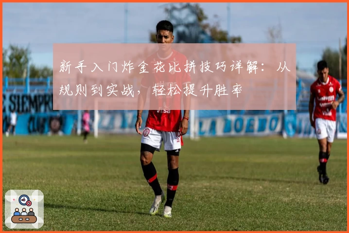 新手入门炸金花比拼技巧详解：从规则到实战，轻松提升胜率