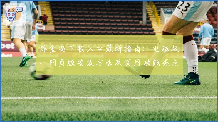 炸金花下载入口最新指南：电脑版、网页版安装方法及实用功能亮点解析