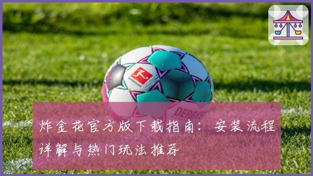 炸金花官方版下载指南：安装流程详解与热门玩法推荐