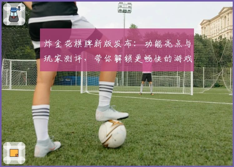 炸金花棋牌新版发布：功能亮点与玩家测评，带你解锁更畅快的游戏体验