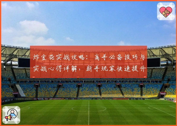 炸金花实战攻略：高手必备技巧与实战心得详解，新手玩家快速提升牌技指南