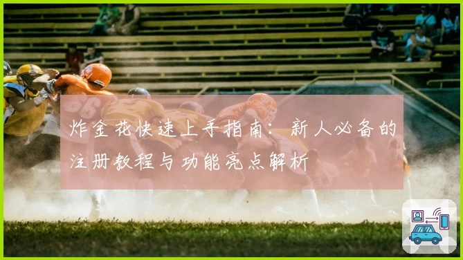 炸金花快速上手指南：新人必备的注册教程与功能亮点解析