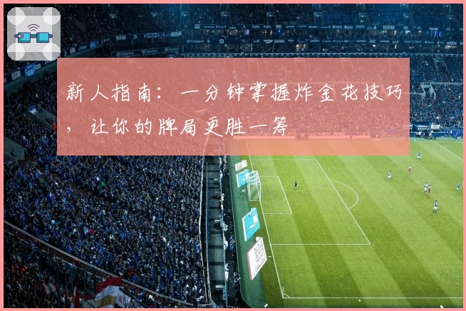 新人指南：一分钟掌握炸金花技巧，让你的牌局更胜一筹