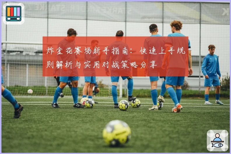 炸金花赛场新手指南:快速上手规则解析与实用对战策略分享