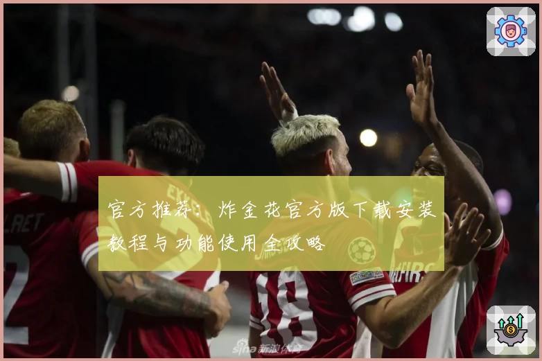 官方推荐：炸金花官方版下载安装教程与功能使用全攻略