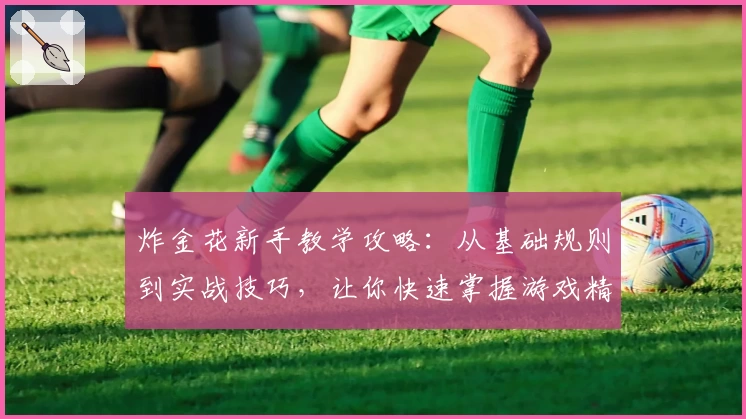 炸金花新手教学攻略：从基础规则到实战技巧，让你快速掌握游戏精髓