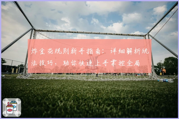 炸金花规则新手指南:详细解析玩法技巧,助你快速上手掌控全局