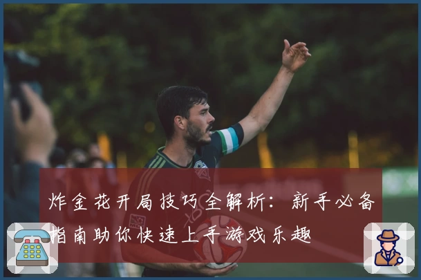 炸金花开局技巧全解析：新手必备指南助你快速上手游戏乐趣