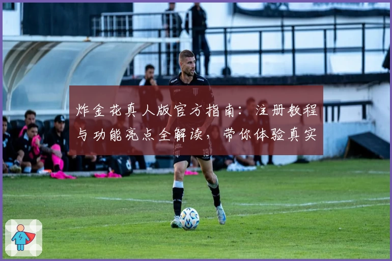 炸金花真人版官方指南：注册教程与功能亮点全解读，带你体验真实牌局互动