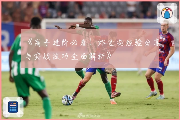 《高手进阶必看！炸金花经验分享与实战技巧全面解析》