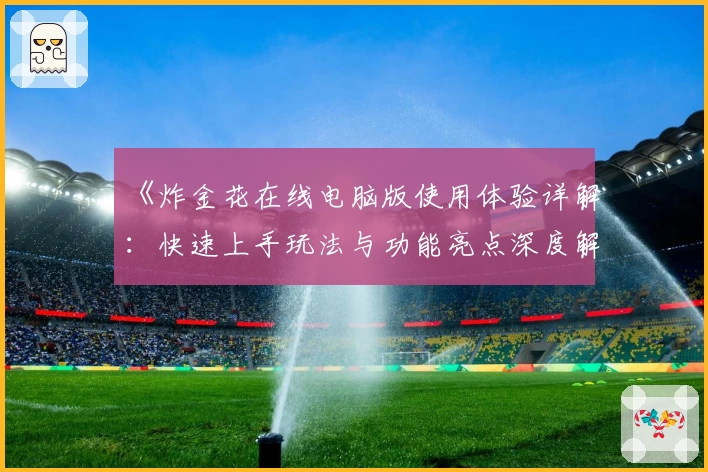 《炸金花在线电脑版使用体验详解：快速上手玩法与功能亮点深度解析》