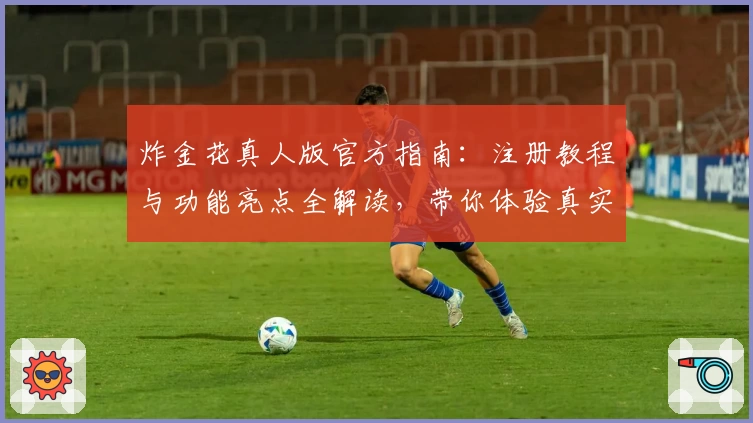 炸金花真人版官方指南：注册教程与功能亮点全解读，带你体验真实牌局互动