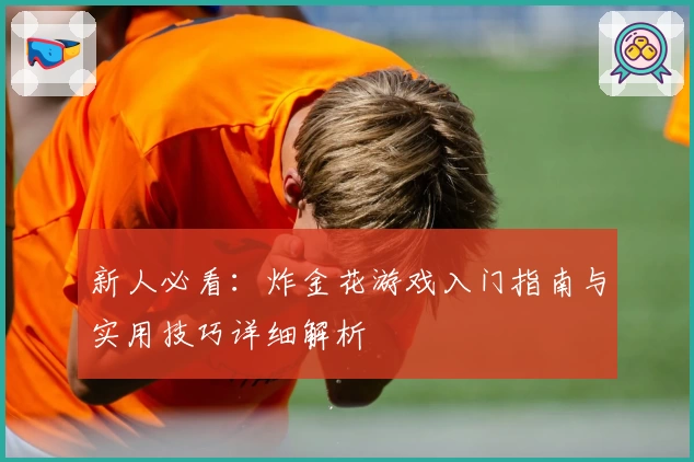 新人必看：炸金花游戏入门指南与实用技巧详细解析