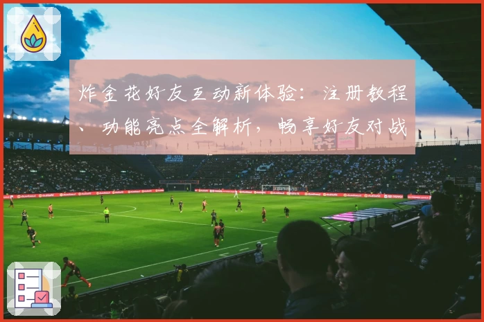 炸金花好友互动新体验:注册教程、功能亮点全解析,畅享好友对战乐趣!