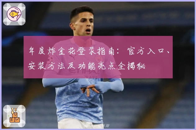 年度炸金花登录指南：官方入口、安装方法及功能亮点全揭秘