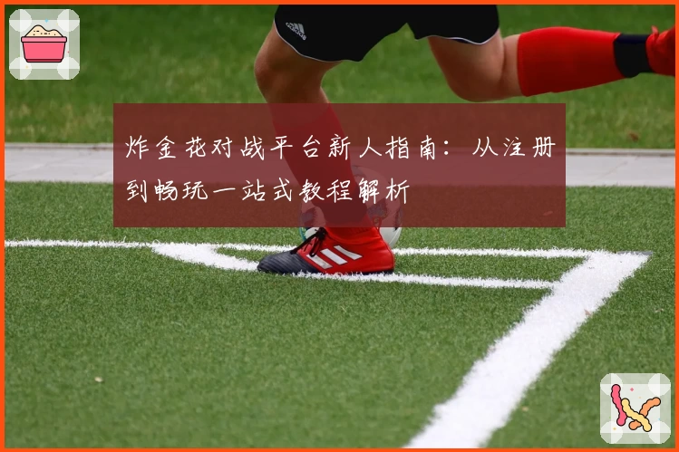 炸金花对战平台新人指南：从注册到畅玩一站式教程解析