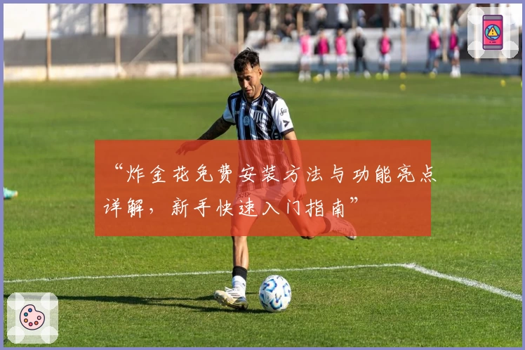 “炸金花免费安装方法与功能亮点详解，新手快速入门指南”