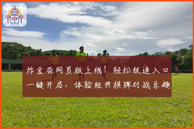 炸金花网页版上线！轻松极速入口一键开启，体验经典棋牌对战乐趣