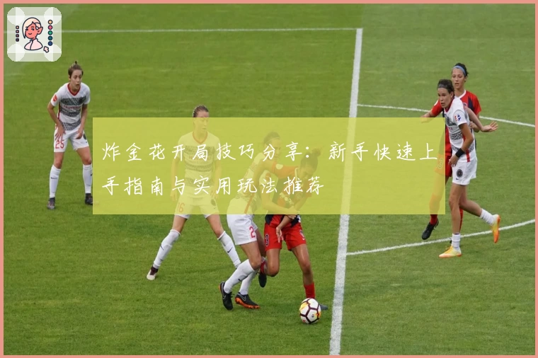 炸金花开局技巧分享：新手快速上手指南与实用玩法推荐