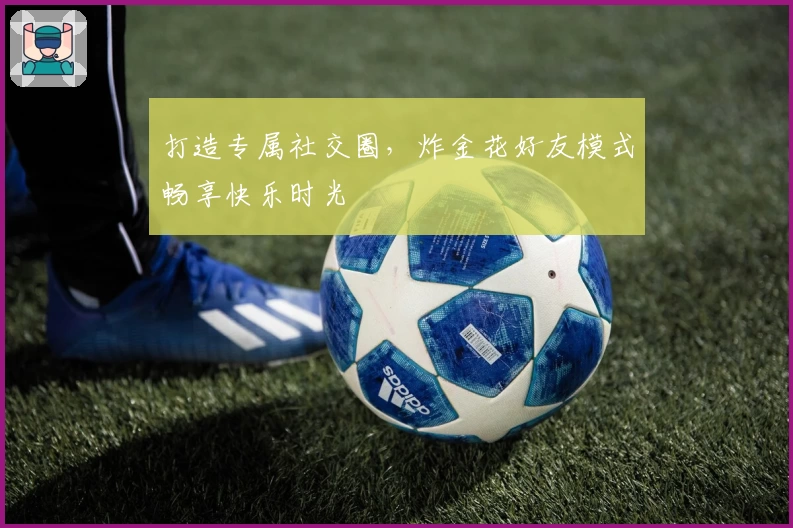 打造专属社交圈，炸金花好友模式畅享快乐时光