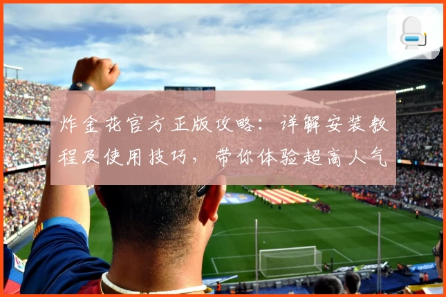 炸金花官方正版攻略：详解安装教程及使用技巧，带你体验超高人气游戏魅力