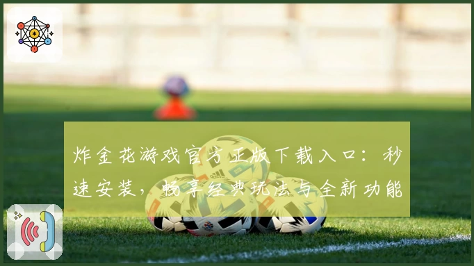 炸金花游戏官方正版下载入口：秒速安装，畅享经典玩法与全新功能亮点