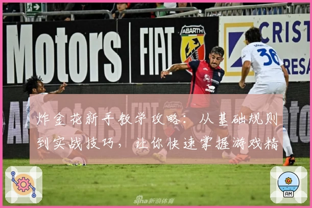 炸金花新手教学攻略：从基础规则到实战技巧，让你快速掌握游戏精髓