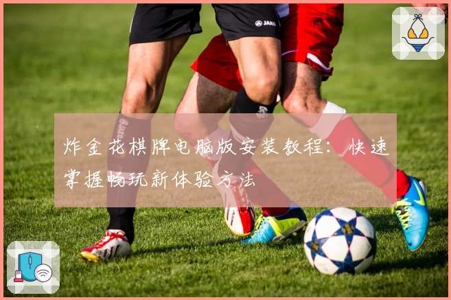 炸金花棋牌电脑版安装教程：快速掌握畅玩新体验方法