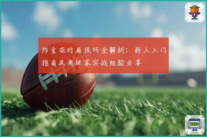 炸金花对局技巧全解析：新人入门指南及老玩家实战经验分享