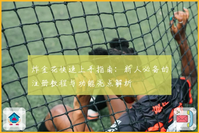 炸金花快速上手指南：新人必备的注册教程与功能亮点解析