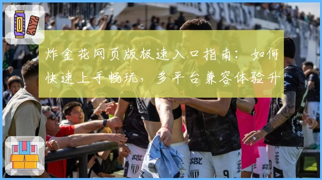 炸金花网页版极速入口指南：如何快速上手畅玩，多平台兼容体验升级