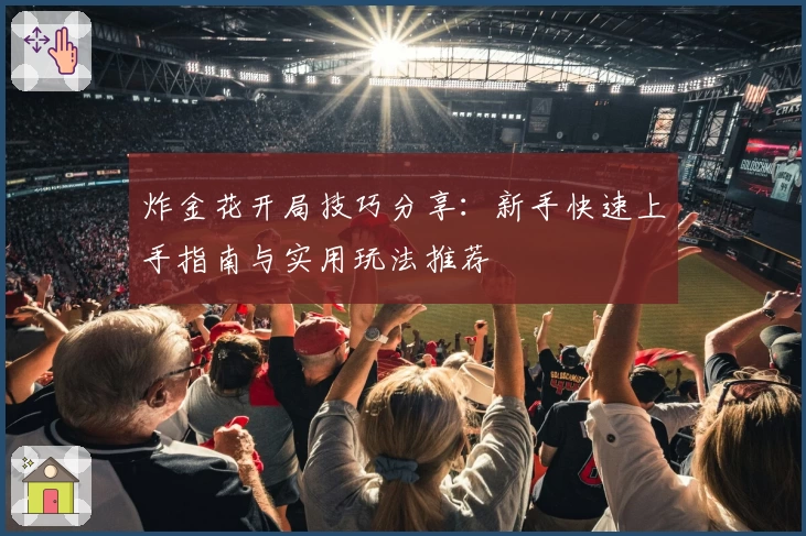 炸金花开局技巧分享:新手快速上手指南与实用玩法推荐