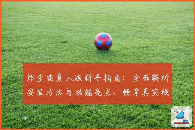 炸金花真人版新手指南：全面解析安装方法与功能亮点，畅享真实线上游戏体验