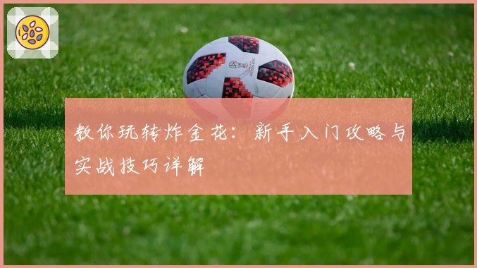 教你玩转炸金花：新手入门攻略与实战技巧详解