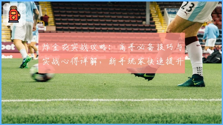 炸金花实战攻略：高手必备技巧与实战心得详解，新手玩家快速提升牌技指南