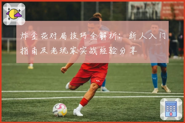 炸金花对局技巧全解析：新人入门指南及老玩家实战经验分享