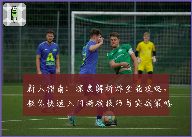 新人指南:深度解析炸金花攻略,教你快速入门游戏技巧与实战策略