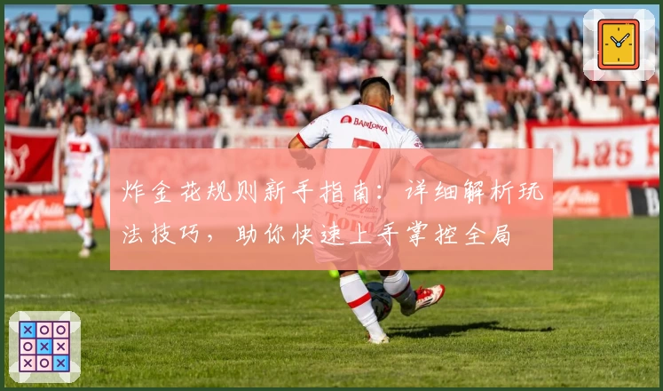 炸金花规则新手指南：详细解析玩法技巧，助你快速上手掌控全局