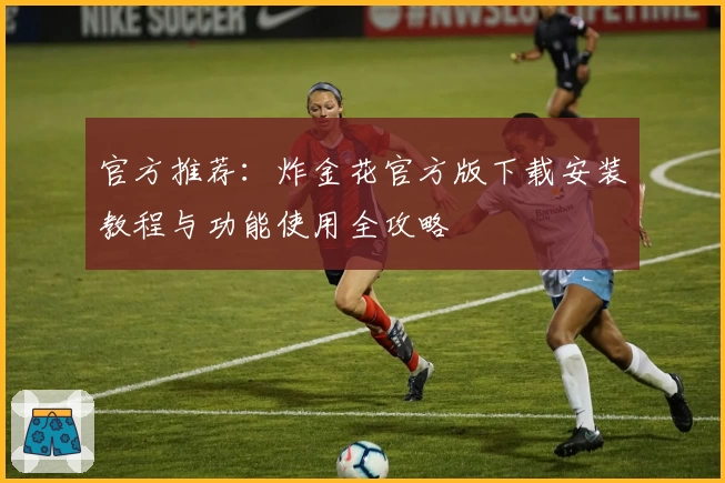 官方推荐：炸金花官方版下载安装教程与功能使用全攻略