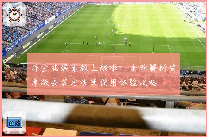 炸金花娱乐版上线啦：全面解析安卓版安装方法及使用体验攻略