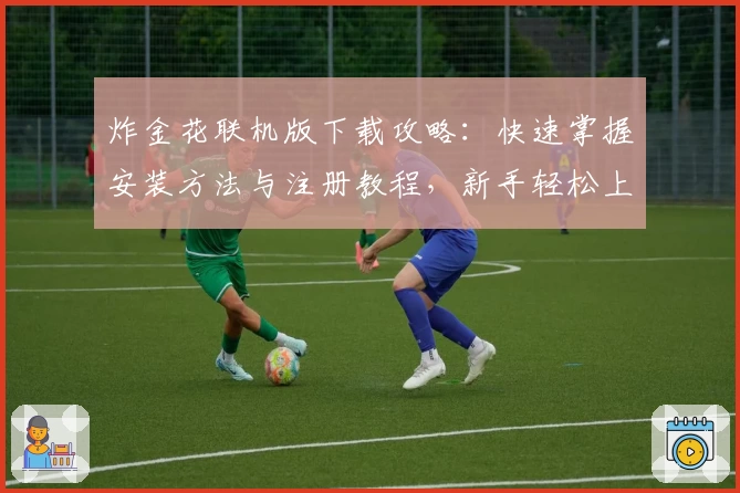 炸金花联机版下载攻略：快速掌握安装方法与注册教程，新手轻松上手体验