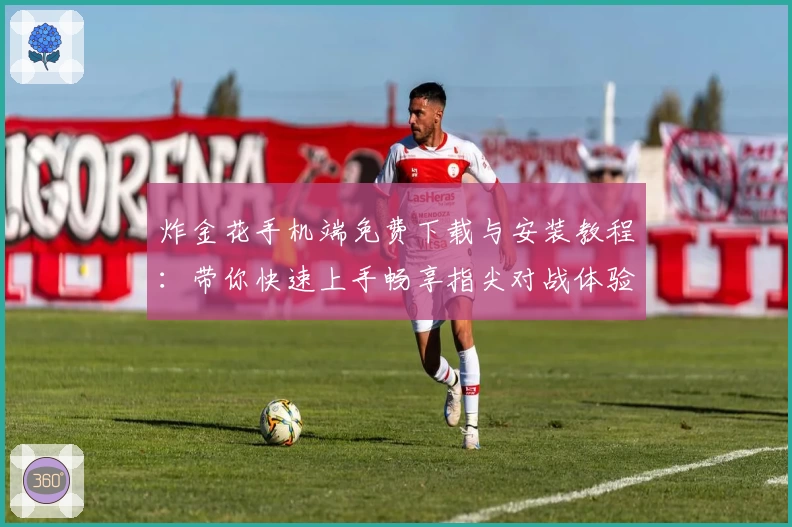 炸金花手机端免费下载与安装教程：带你快速上手畅享指尖对战体验