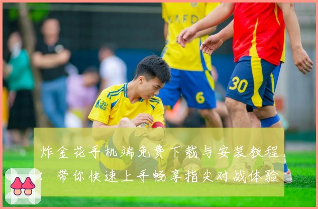 炸金花手机端免费下载与安装教程：带你快速上手畅享指尖对战体验