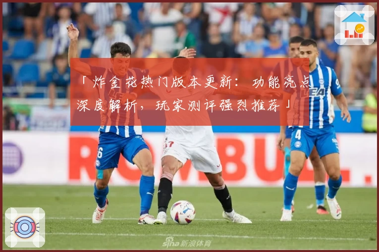 「炸金花热门版本更新：功能亮点深度解析，玩家测评强烈推荐」