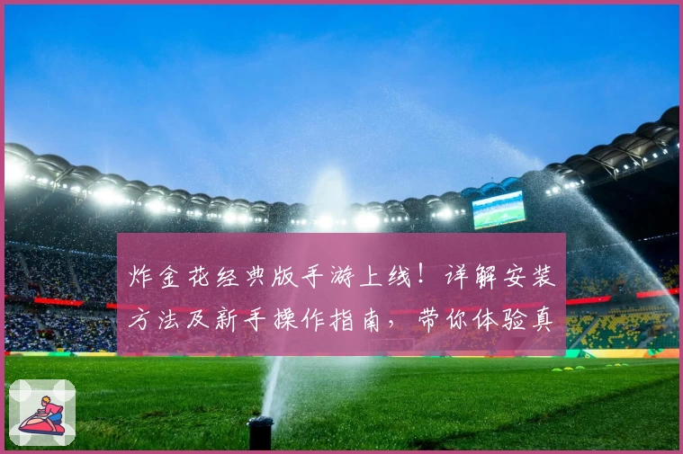 炸金花经典版手游上线！详解安装方法及新手操作指南，带你体验真实牌局魅力