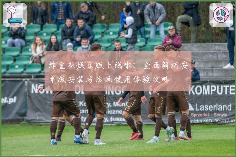 炸金花娱乐版上线啦：全面解析安卓版安装方法及使用体验攻略