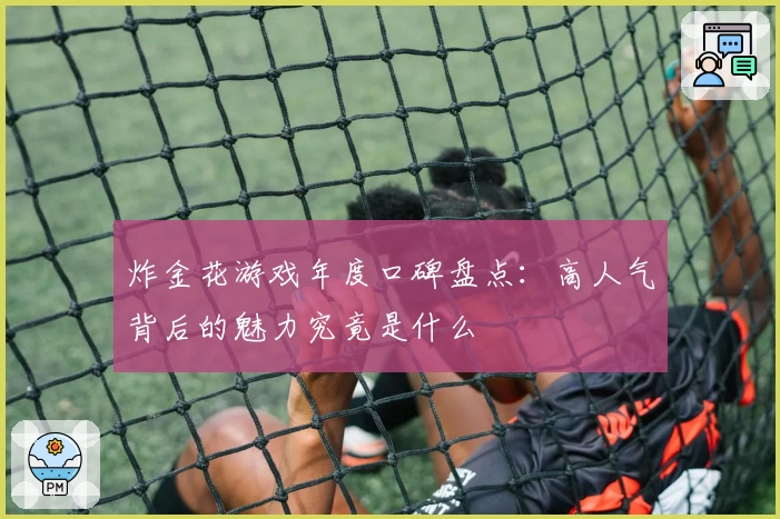 炸金花游戏年度口碑盘点：高人气背后的魅力究竟是什么