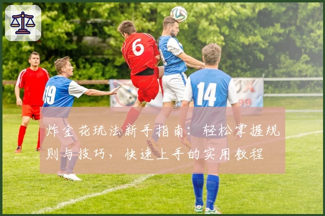 炸金花玩法新手指南：轻松掌握规则与技巧，快速上手的实用教程