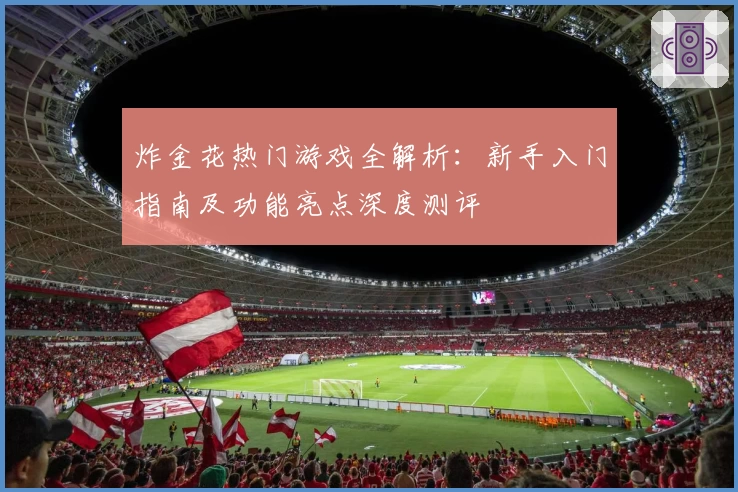 炸金花热门游戏全解析：新手入门指南及功能亮点深度测评